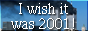 I wish it was 2001!